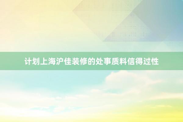 计划上海沪佳装修的处事质料信得过性